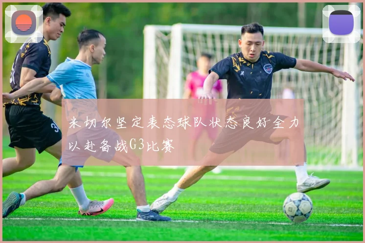 米切尔坚定表态球队状态良好全力以赴备战G3比赛