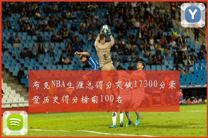 布克NBA生涯总得分突破17300分荣登历史得分榜前100名