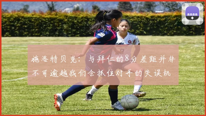 施洛特贝克：与拜仁的8分差距并非不可逾越我们会抓住对手的失误机会