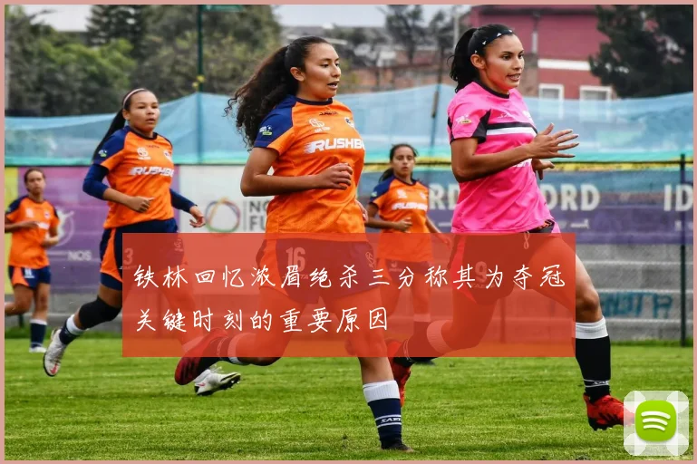 铁林回忆浓眉绝杀三分称其为夺冠关键时刻的重要原因