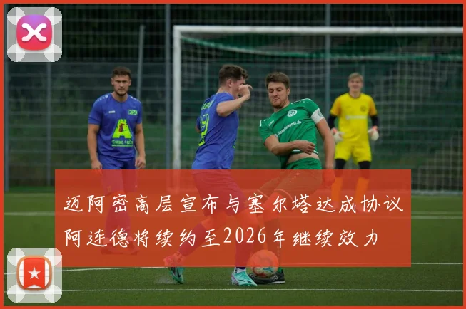 迈阿密高层宣布与塞尔塔达成协议阿连德将续约至2026年继续效力