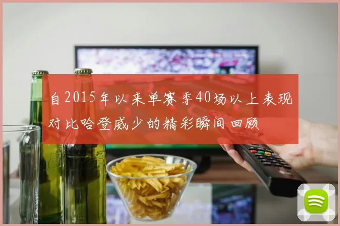 自2015年以来单赛季40场以上表现对比哈登威少的精彩瞬间回顾