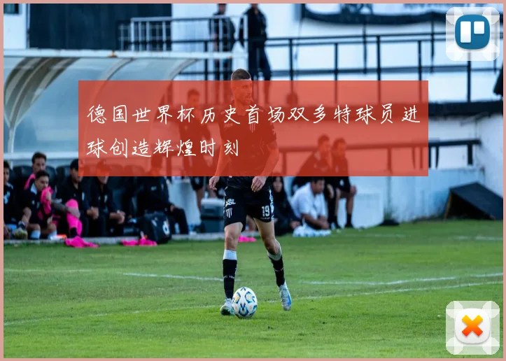 德国世界杯历史首场双多特球员进球创造辉煌时刻