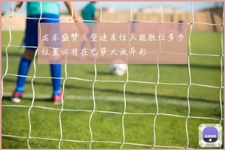 龙东盛赞戈登速度惊人能胜任多个位置必将在巴萨大放异彩