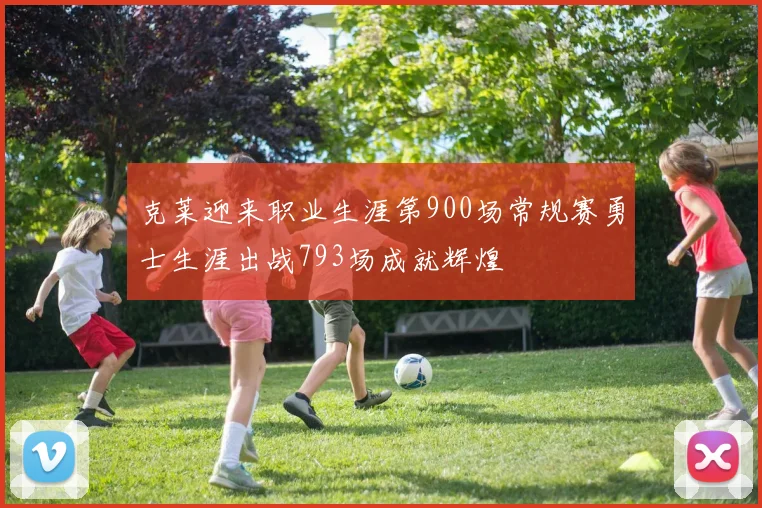 克莱迎来职业生涯第900场常规赛勇士生涯出战793场成就辉煌