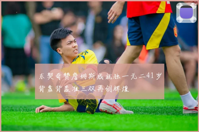东契奇赞詹姆斯成就独一无二41岁背靠背轰准三双再创辉煌