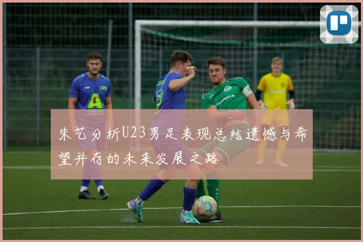朱艺分析U23男足表现总结遗憾与希望并存的未来发展之路
