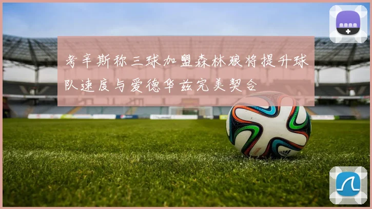 考辛斯称三球加盟森林狼将提升球队速度与爱德华兹完美契合