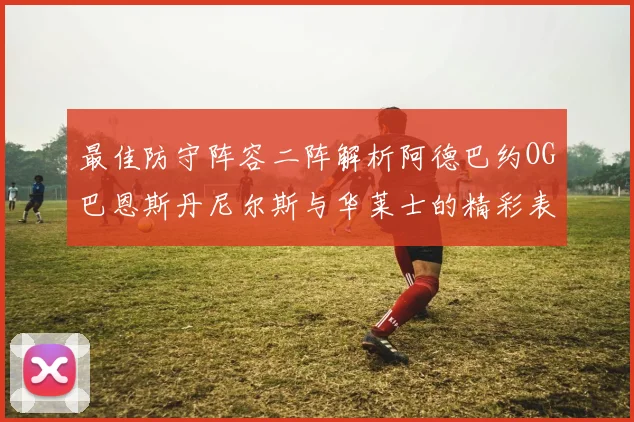 最佳防守阵容二阵解析阿德巴约OG巴恩斯丹尼尔斯与华莱士的精彩表现