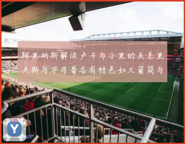 阿里纳斯解读卢卡与小里的关系里夫斯与字母哥各有特色如火箭筒与手枪