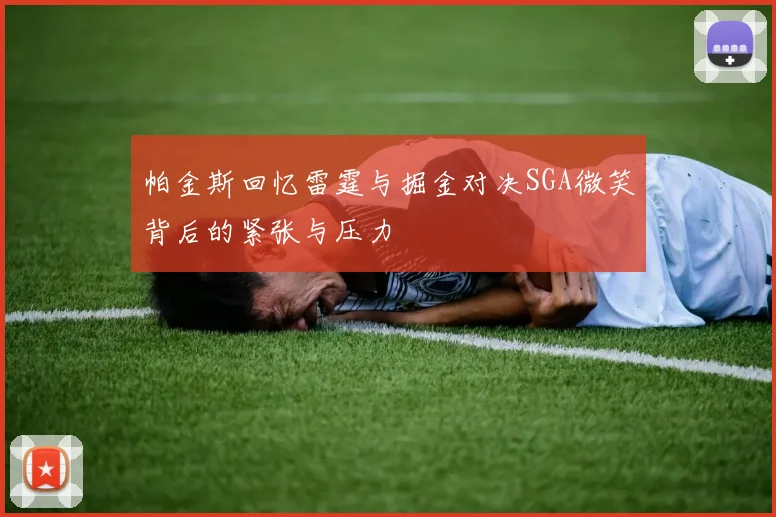 帕金斯回忆雷霆与掘金对决SGA微笑背后的紧张与压力