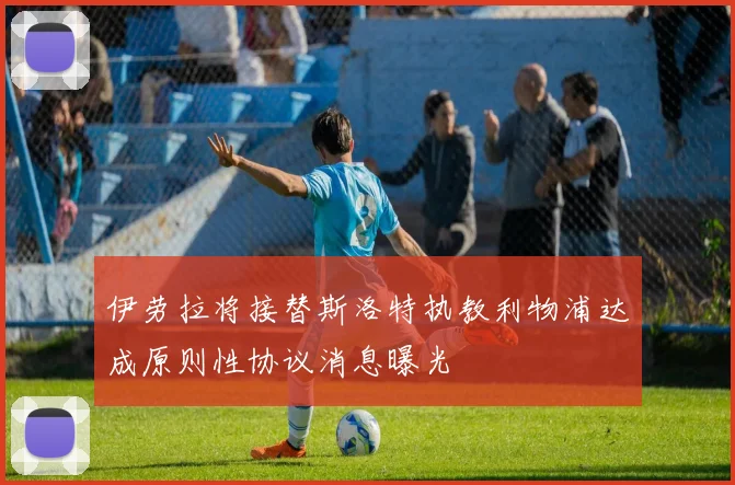 伊劳拉将接替斯洛特执教利物浦达成原则性协议消息曝光