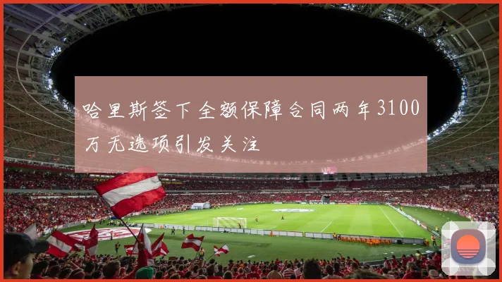 哈里斯签下全额保障合同两年3100万无选项引发关注