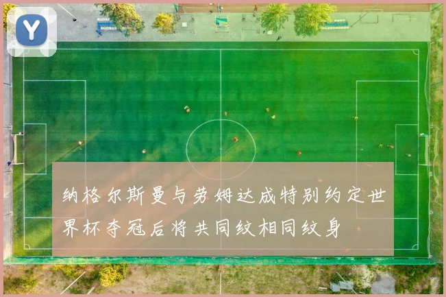 纳格尔斯曼与劳姆达成特别约定世界杯夺冠后将共同纹相同纹身