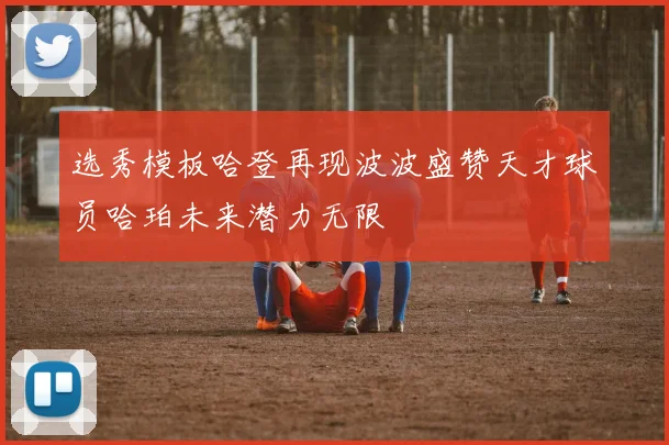 选秀模板哈登再现波波盛赞天才球员哈珀未来潜力无限