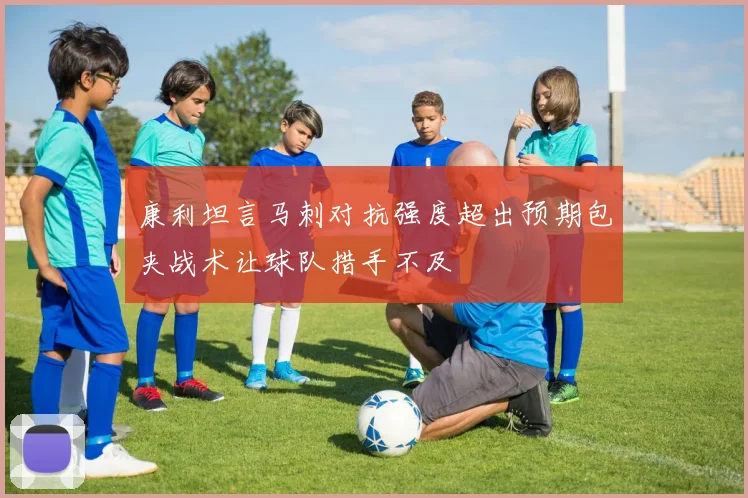 康利坦言马刺对抗强度超出预期包夹战术让球队措手不及