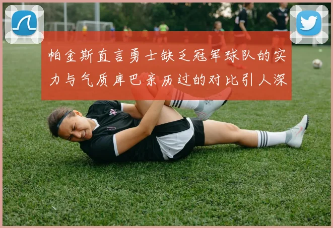 帕金斯直言勇士缺乏冠军球队的实力与气质库巴亲历过的对比引人深思