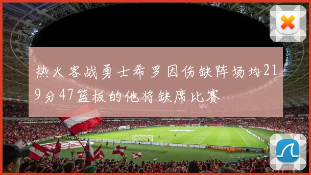 热火客战勇士希罗因伤缺阵场均219分47篮板的他将缺席比赛