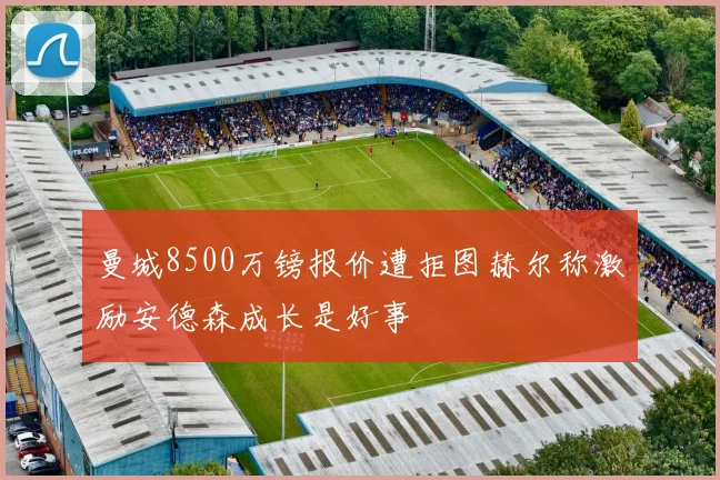 曼城8500万镑报价遭拒图赫尔称激励安德森成长是好事
