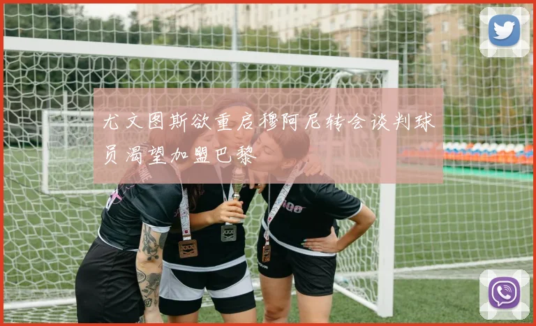 尤文图斯欲重启穆阿尼转会谈判球员渴望加盟巴黎