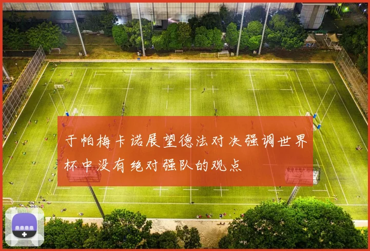 于帕梅卡诺展望德法对决强调世界杯中没有绝对强队的观点