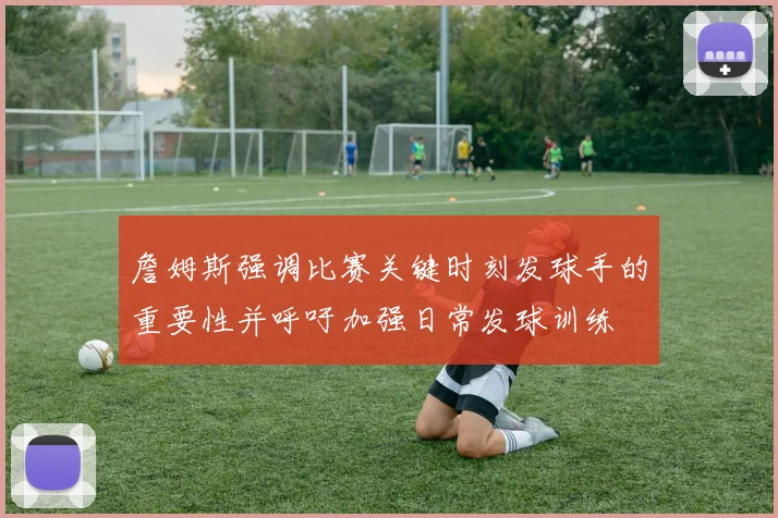 詹姆斯强调比赛关键时刻发球手的重要性并呼吁加强日常发球训练