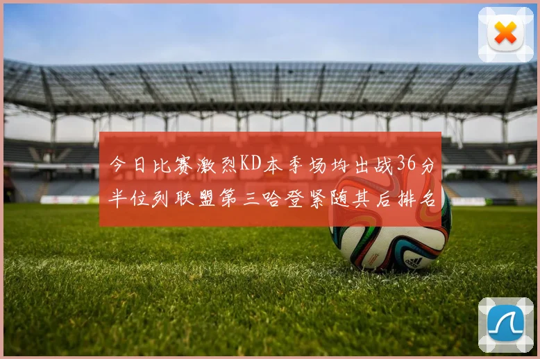 今日比赛激烈KD本季场均出战36分半位列联盟第三哈登紧随其后排名第七