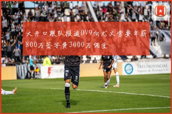 大开口跟队报道DV9向尤文索要年薪800万签字费3000万佣金