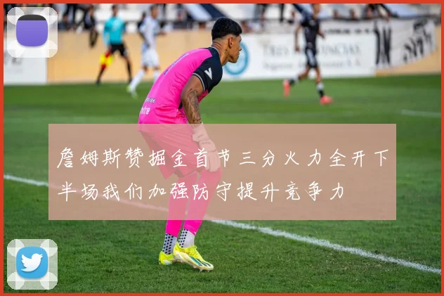 詹姆斯赞掘金首节三分火力全开下半场我们加强防守提升竞争力